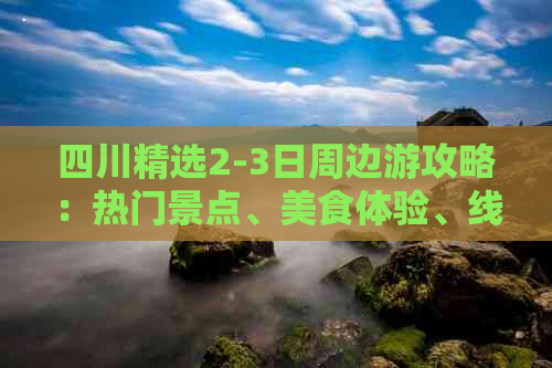 四川精选2-3日周边游攻略：热门景点、美食体验、线路推荐一站式指南