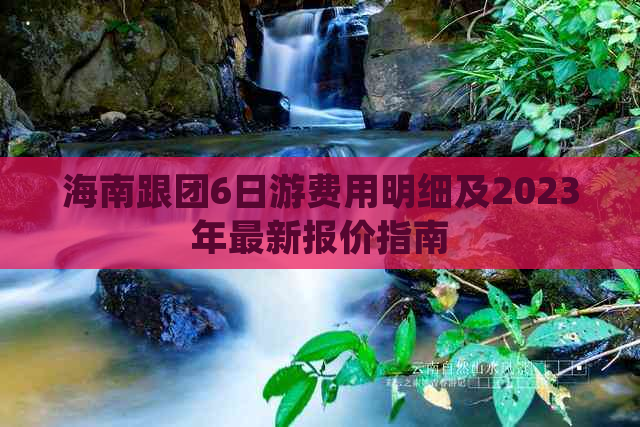 海南跟团6日游费用明细及2023年最新报价指南