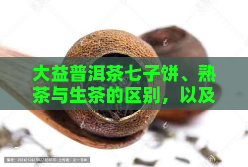 大益普洱茶七子饼、熟茶与生茶的区别，以及不同种类的鉴与品饮方法