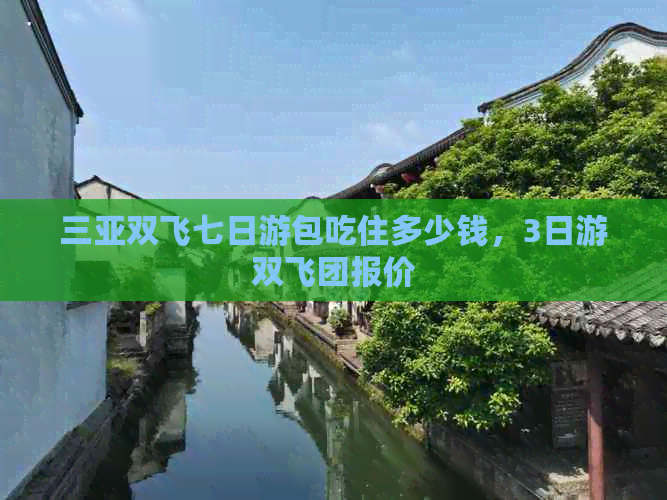 三亚双飞七日游包吃住多少钱，3日游双飞团报价