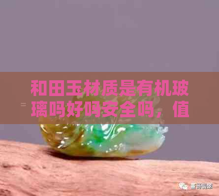 和田玉材质是有机玻璃吗好吗安全吗，值钱吗？