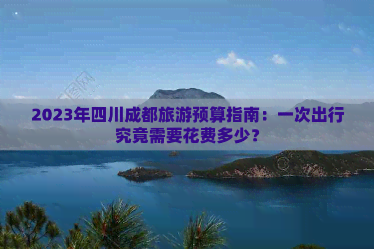 2023年四川成都旅游预算指南：一次出行究竟需要花费多少？