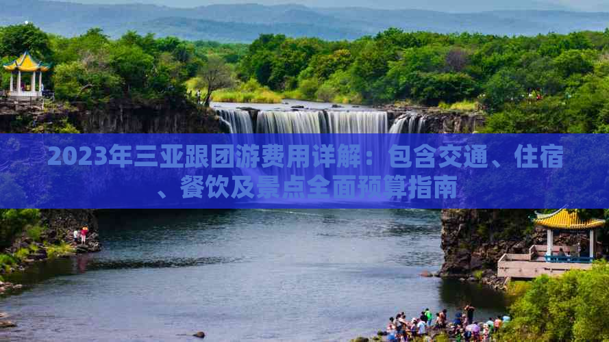 2023年三亚跟团游费用详解：包含交通、住宿、餐饮及景点全面预算指南