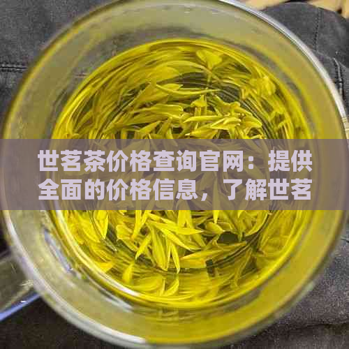 世茗茶价格查询官网：提供全面的价格信息，了解世茗茶的档次和品质。