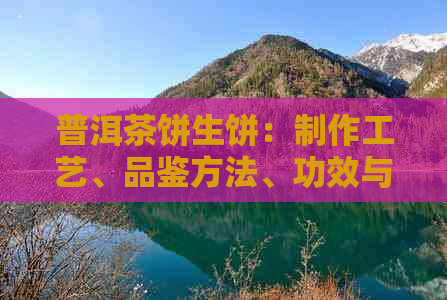 普洱茶饼生饼：制作工艺、品鉴方法、功效与适宜饮用者全面解析