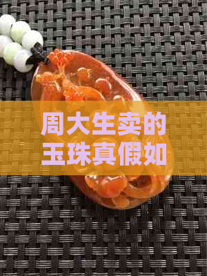 周大生卖的玉珠真假如何？购买安全吗？价格多少？