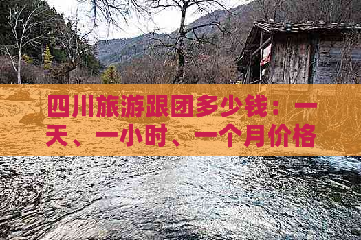 四川旅游跟团多少钱：一天、一小时、一个月价格详查