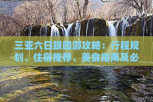 三亚六日跟团游攻略：行程规划、住宿推荐、美食指南及必备攻略大全