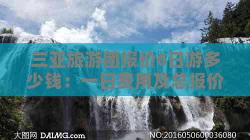 三亚旅游团报价6日游多少钱：一日费用及总报价详情