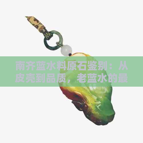 南齐蓝水料原石鉴别：从皮壳到品质，老蓝水的更佳选择