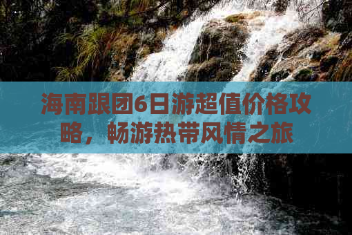 海南跟团6日游超值价格攻略，畅游热带风情之旅