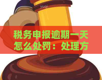 税务申报逾期一天怎么处罚：处理方法与罚款情况