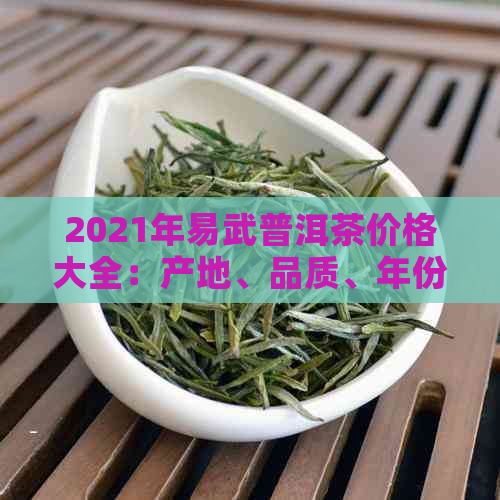 2021年易武普洱茶价格大全：产地、品质、年份等全方位解析与比较