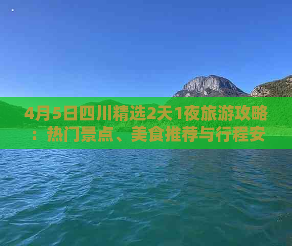 4月5日四川精选2天1夜旅游攻略：热门景点、美食推荐与行程安排