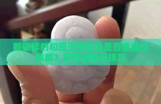 新破碎的和田玉修复后是否能继续佩戴？解答疑惑与技巧