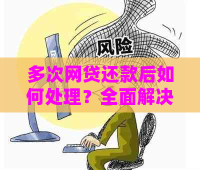 多次网贷还款后如何处理？全面解决用户搜索的疑问