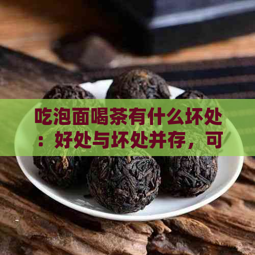 吃泡面喝茶有什么坏处：好处与坏处并存，可能导致消化不良和排效果减弱。