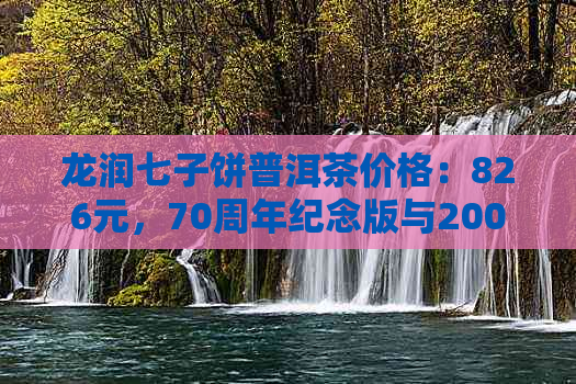 龙润七子饼普洱茶价格：826元，70周年纪念版与2007年价格表全解析