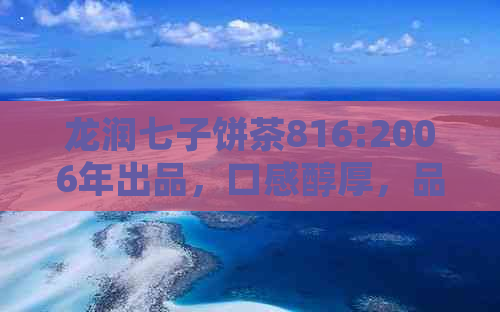 龙润七子饼茶816:2006年出品，口感醇厚，品质卓越，购买与品鉴全攻略