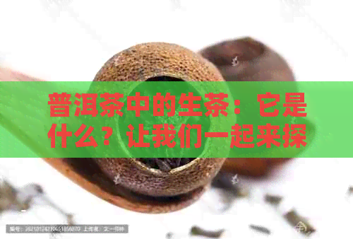 普洱茶中的生茶：它是什么？让我们一起来探索！