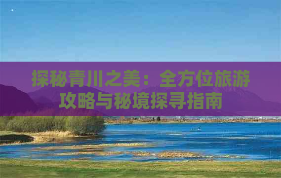 探秘青川之美：全方位旅游攻略与秘境探寻指南