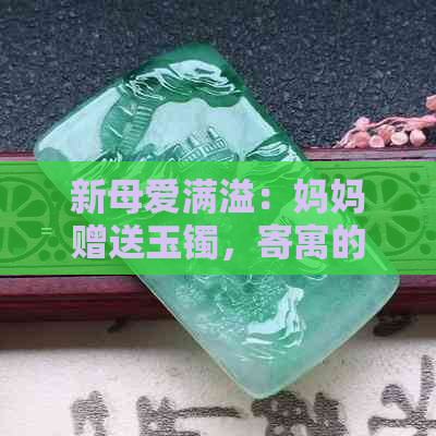 新母爱满溢：妈妈赠送玉镯，寄寓的美好祝福与深远寓意