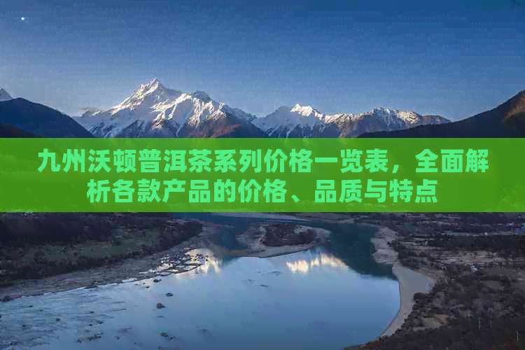 九州沃顿普洱茶系列价格一览表，全面解析各款产品的价格、品质与特点