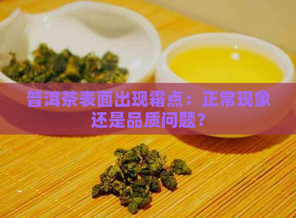 普洱茶表面出现霜点：正常现象还是品质问题？