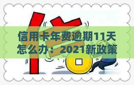 信用卡年费逾期11天怎么办：2021新政策解读与处理指南