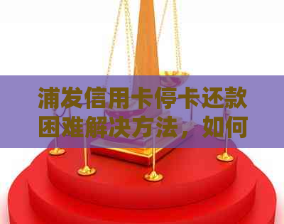 浦发信用卡停卡还款困难解决方法，如何处理停卡无法还款情况？