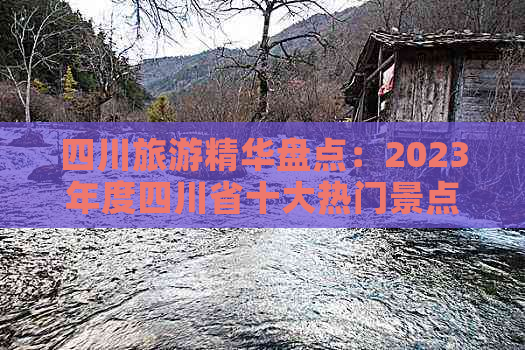 四川旅游精华盘点：2023年度四川省十大热门景点排行榜