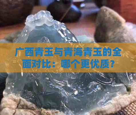 广西青玉与青海青玉的全面对比：哪个更优质？