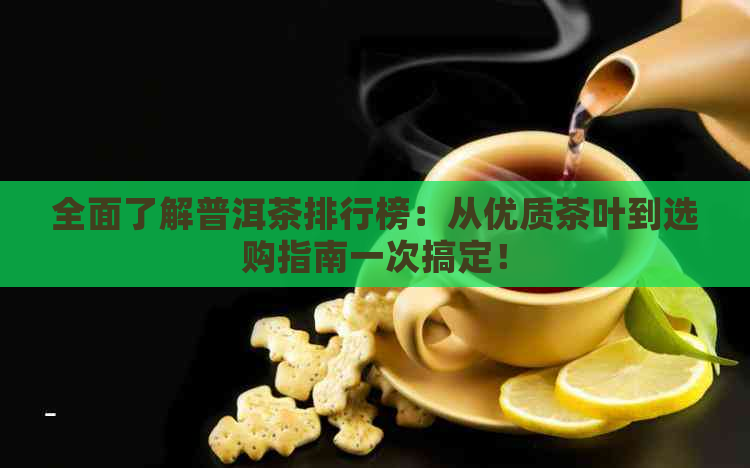 全面了解普洱茶排行榜：从优质茶叶到选购指南一次搞定！