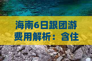 海南6日跟团游费用解析：含住宿、交通、景点门票等全费用指南