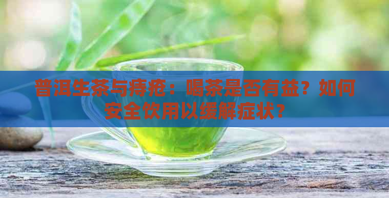 普洱生茶与痔疮：喝茶是否有益？如何安全饮用以缓解症状？