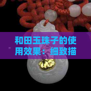 和田玉珠子的使用效果：细致描绘象牙珠的魅力与实用性