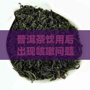 普洱茶饮用后出现咳嗽问题的原因及解决方法