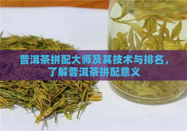 普洱茶拼配大师及其技术与排名，了解普洱茶拼配意义