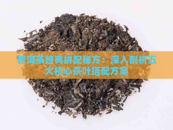 普洱茶经典拼配秘方：深入剖析五大核心茶叶搭配方案