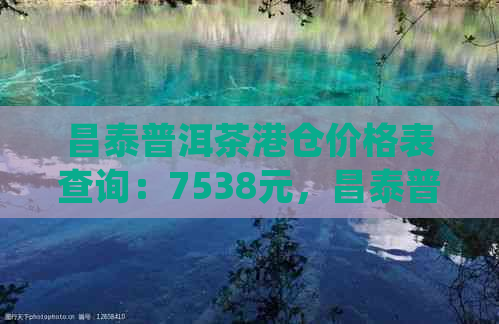 昌泰普洱茶港仓价格表查询：7538元，昌泰普洱茶馆提供详细信息。