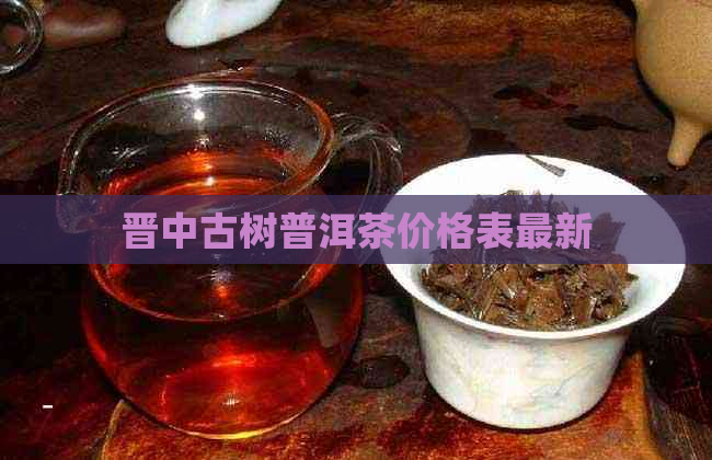 晋中古树普洱茶价格表最新