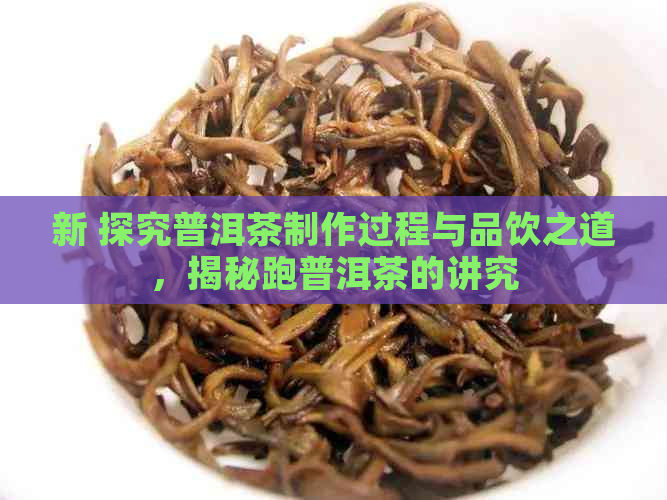 新 探究普洱茶制作过程与品饮之道，揭秘跑普洱茶的讲究