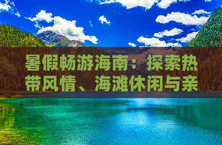 暑假畅游海南：探索热带风情、海滩休闲与亲子游攻略