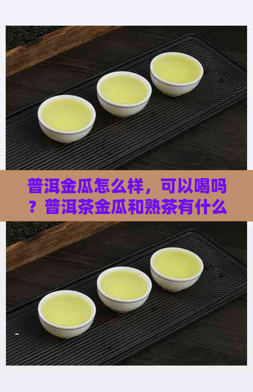 普洱金瓜怎么样，可以喝吗？普洱茶金瓜和熟茶有什么区别？