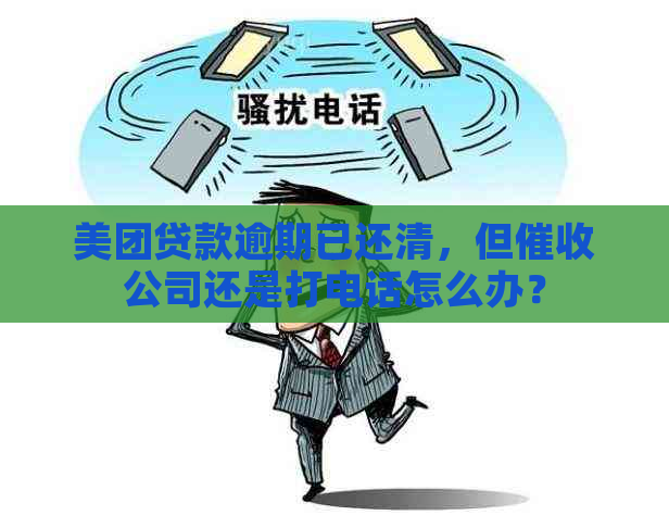 美团贷款逾期已还清，但公司还是打电话怎么办？