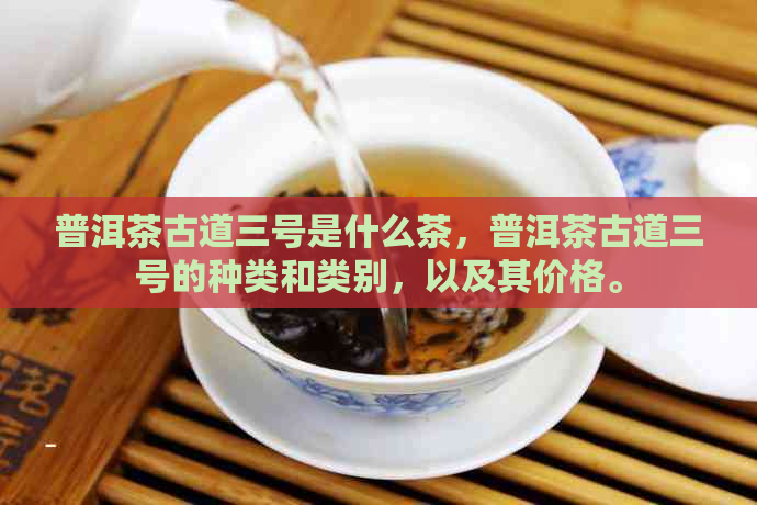 普洱茶古道三号是什么茶，普洱茶古道三号的种类和类别，以及其价格。