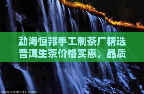 勐海恒邦手工制茶厂精选普洱生茶价格实惠，品质保证