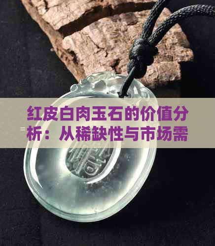 红皮白肉玉石的价值分析：从稀缺性与市场需求角度探讨