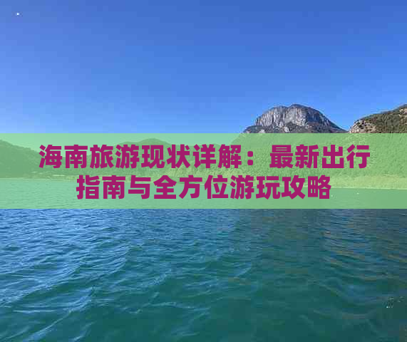 海南旅游现状详解：最新出行指南与全方位游玩攻略