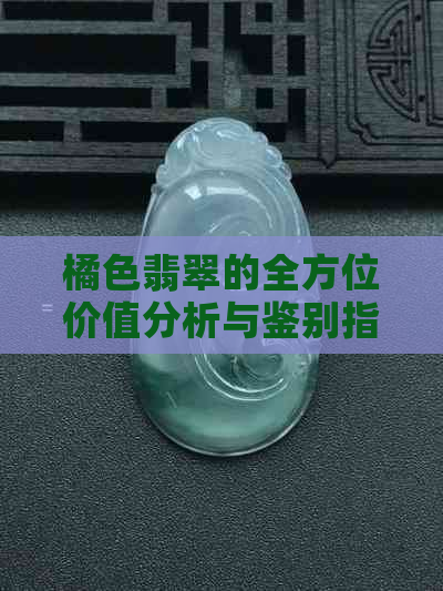 橘色翡翠的全方位价值分析与鉴别指南